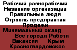 Рабочий-разнорабочий › Название организации ­ Правильные люди › Отрасль предприятия ­ Продажи › Минимальный оклад ­ 30 000 - Все города Работа » Вакансии   . Крым,Красногвардейское